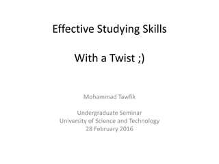 Effective Studying Skills
With a Twist ;)
Mohammad Tawfik
Undergraduate Seminar
University of Science and Technology
28 February 2016
 