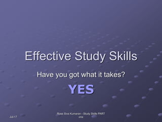 Jul-17
Effective Study Skills
Have you got what it takes?
YES
Ross Siva Kumaran - Study Skills PART
one
 