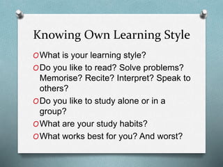 Knowing Own Learning Style
OWhat is your learning style?
ODo you like to read? Solve problems?
Memorise? Recite? Interpret? Speak to
others?
ODo you like to study alone or in a
group?
OWhat are your study habits?
OWhat works best for you? And worst?
 