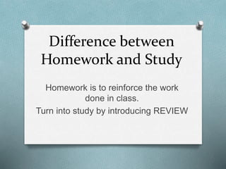 Difference between
Homework and Study
Homework is to reinforce the work
done in class.
Turn into study by introducing REVIEW
 
