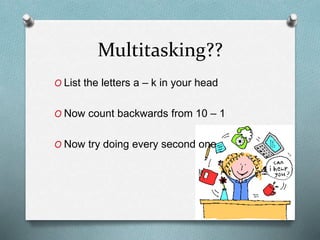 Multitasking??
O List the letters a – k in your head
O Now count backwards from 10 – 1
O Now try doing every second one
 