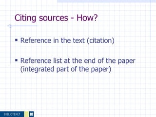   Citing sources - How? Reference in the text (citation) Reference list at the end of the paper (integrated part of the paper) 