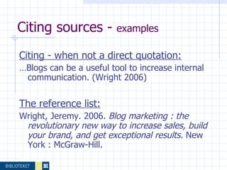 Citing sources -  examples Citing - when not a direct quotation: … Blogs can be a useful tool to increase internal communication. (Wright 2006) The reference list: Wright, Jeremy. 2006.  Blog marketing : the revolutionary new way to increase sales, build your brand, and get exceptional results.   New York : McGraw-Hill.  