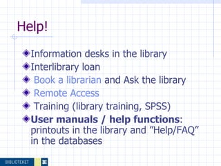 Help! Information desks in the library  Interlibrary loan Book a  librarian   and Ask the library   Remote  Access Training (library training, SPSS) User manuals / help functions : printouts in the library and ”Help/FAQ” in the databases 