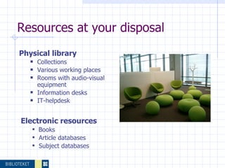 Resources at your disposal Physical library Collections  Various working places Rooms with audio-visual equipment Information desks IT-helpdesk Electronic resources Books Article databases  Subject databases 