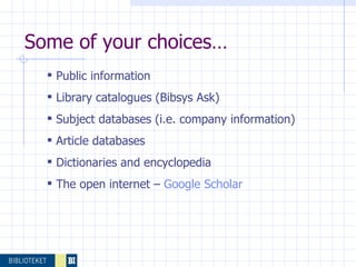 Public information Library catalogues (Bibsys Ask) Subject databases (i.e. company information) Article databases Dictionaries and encyclopedia  The open internet –  Google Scholar Some of your choices… 