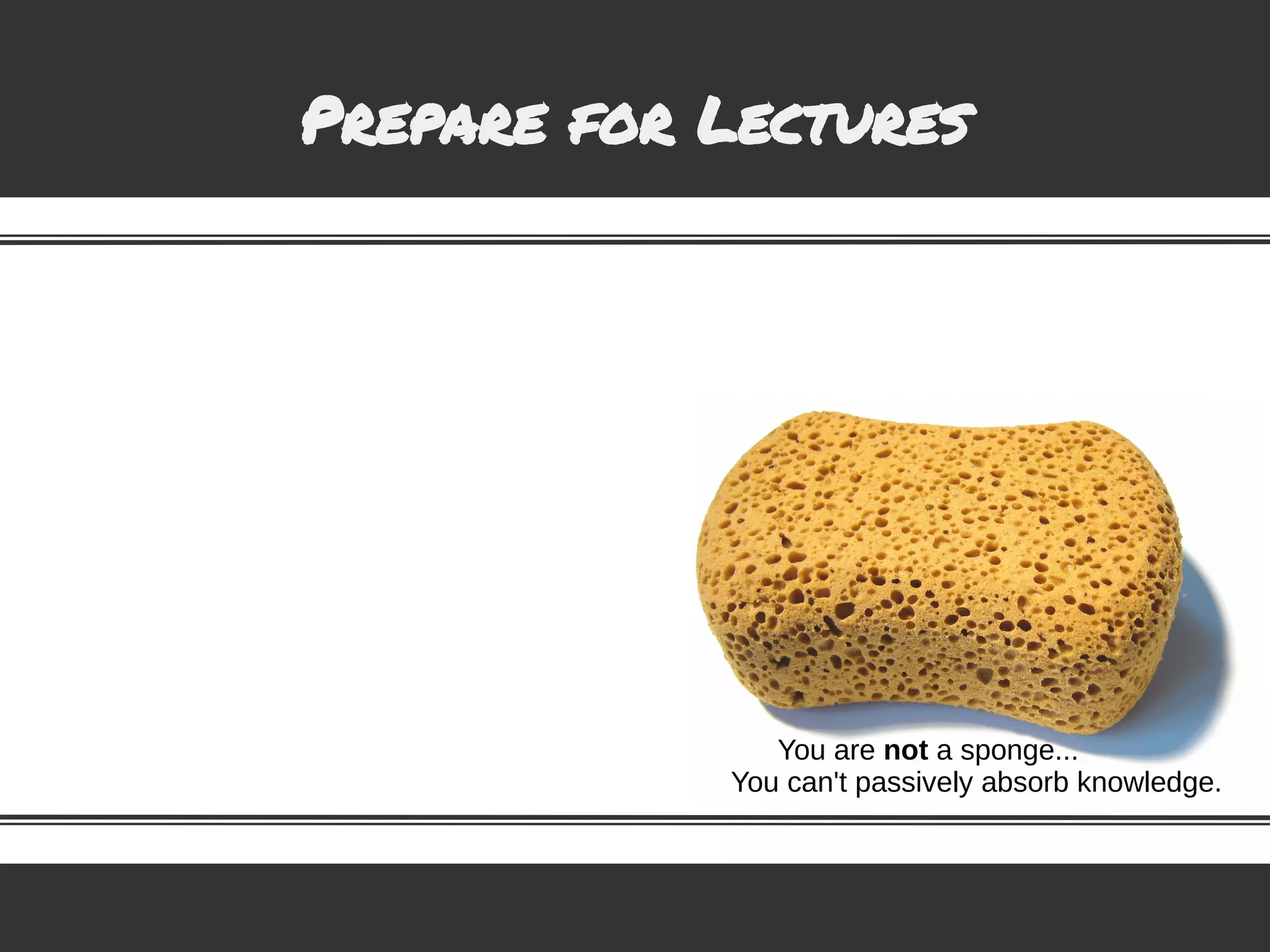 Prepare for Lectures
You are not a sponge...
You can't passively absorb knowledge.
 