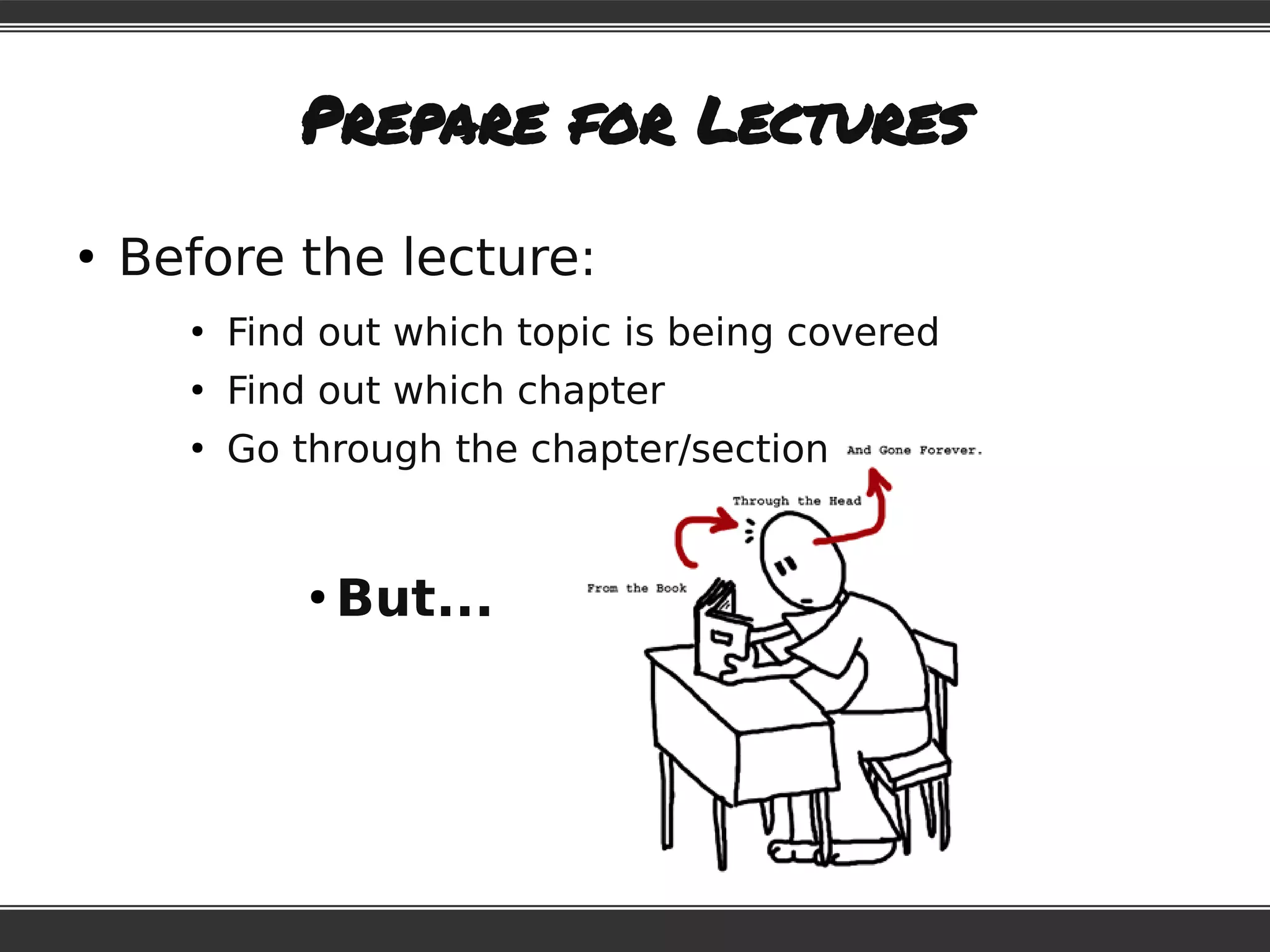 Prepare for Lectures
●
Before the lecture:
●
Find out which topic is being covered
●
Find out which chapter
●
Go through the chapter/section
●
But...
 