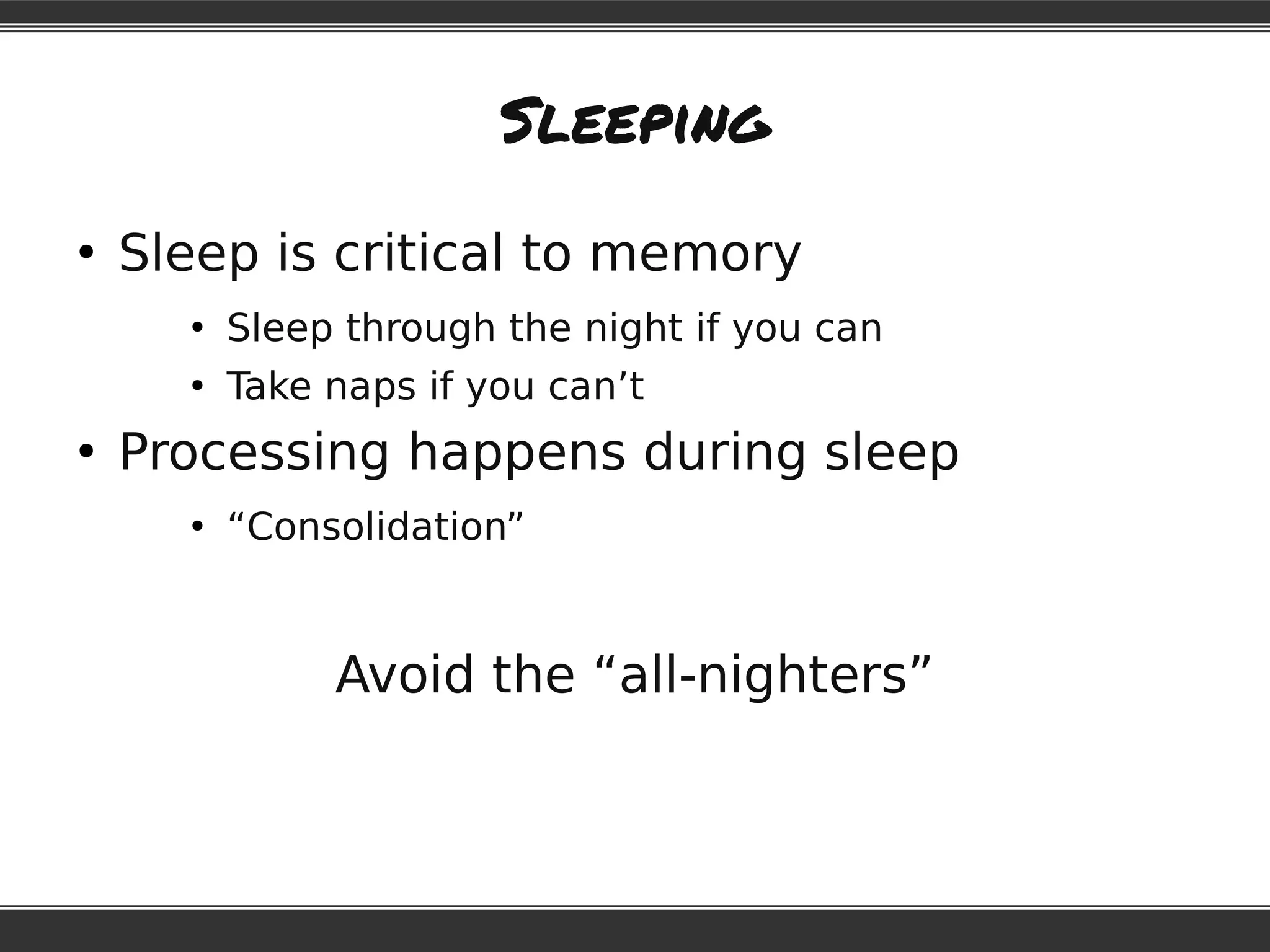 Sleeping
●
Sleep is critical to memory
●
Sleep through the night if you can
●
Take naps if you can’t
●
Processing happens during sleep
●
“Consolidation”
Avoid the “all-nighters”
 