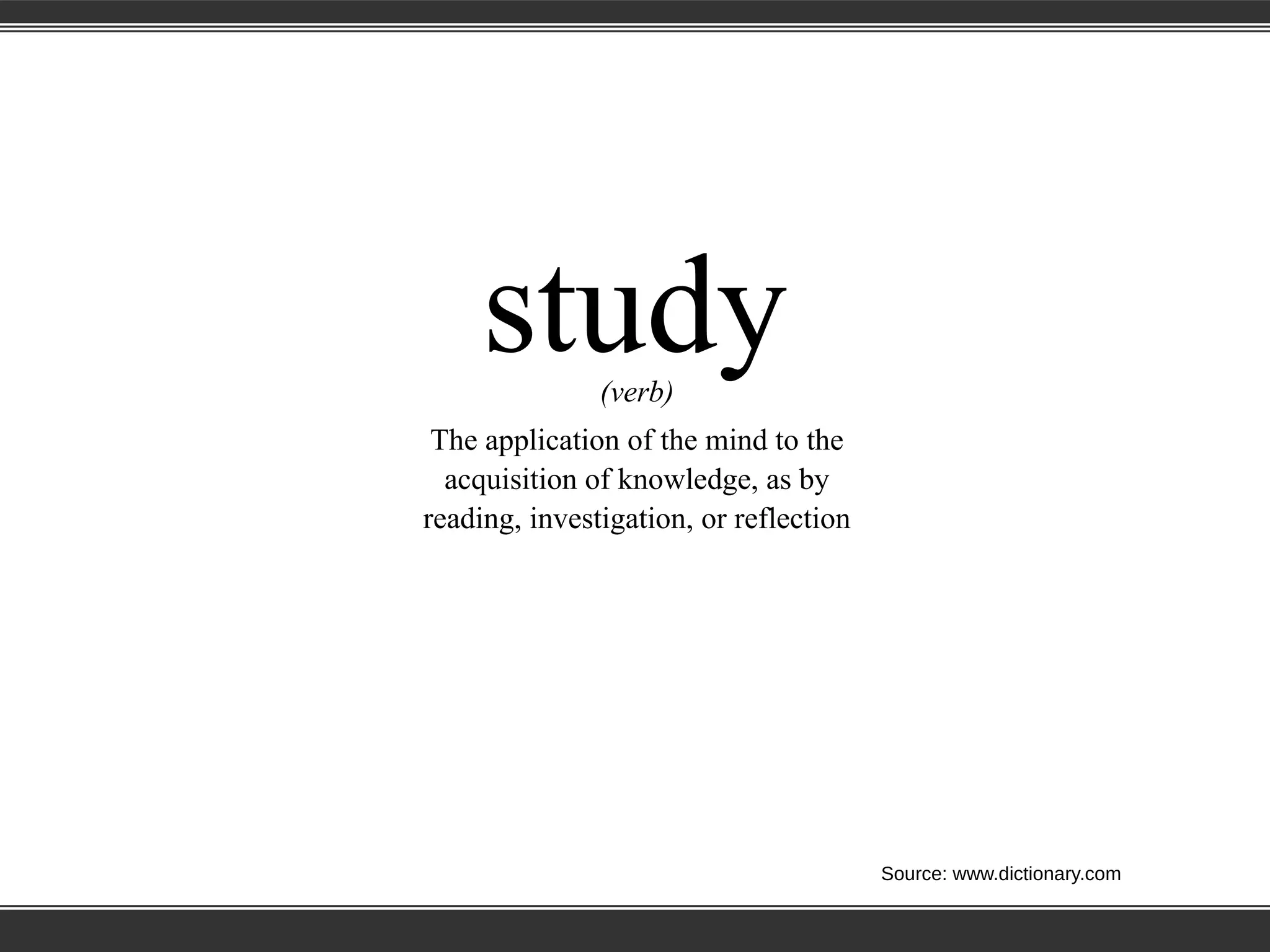 study(verb)
The application of the mind to the
acquisition of knowledge, as by
reading, investigation, or reflection
Source: www.dictionary.com
 