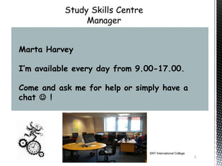 Marta Harvey

I’m available every day from 9.00-17.00.

Come and ask me for help or simply have a
chat  !




                               SNT International College
                                                           2
 