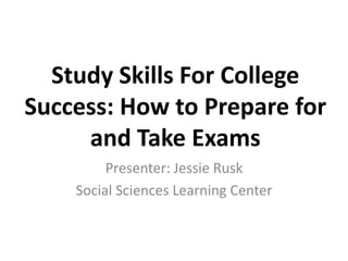 Study Skills For College Success: How to Prepare for and Take Exams Presenter: Jessie Rusk Social Sciences Learning Center 