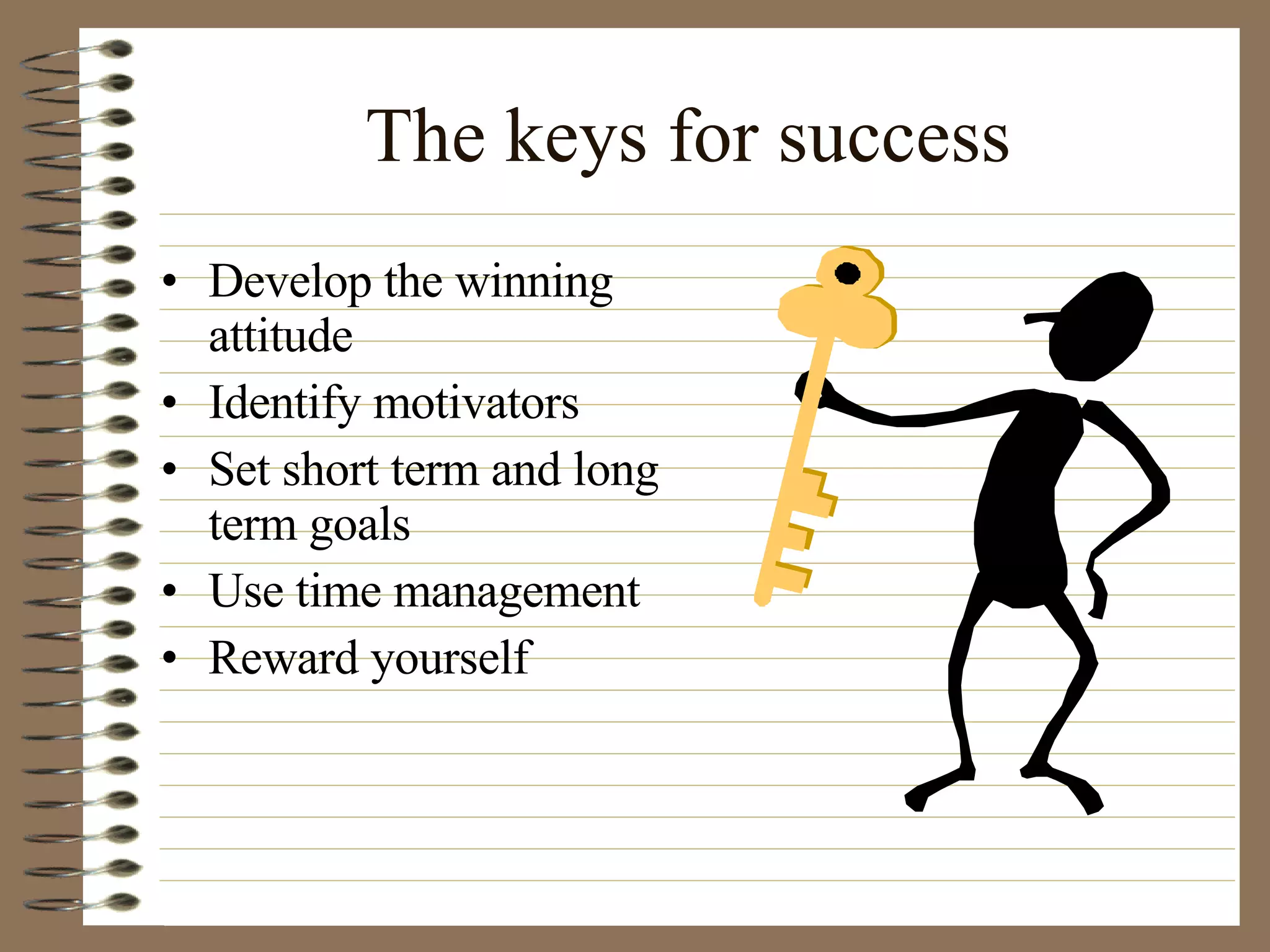 The keys for success Develop the winning attitude Identify motivators Set short term and long term goals Use time management Reward yourself 