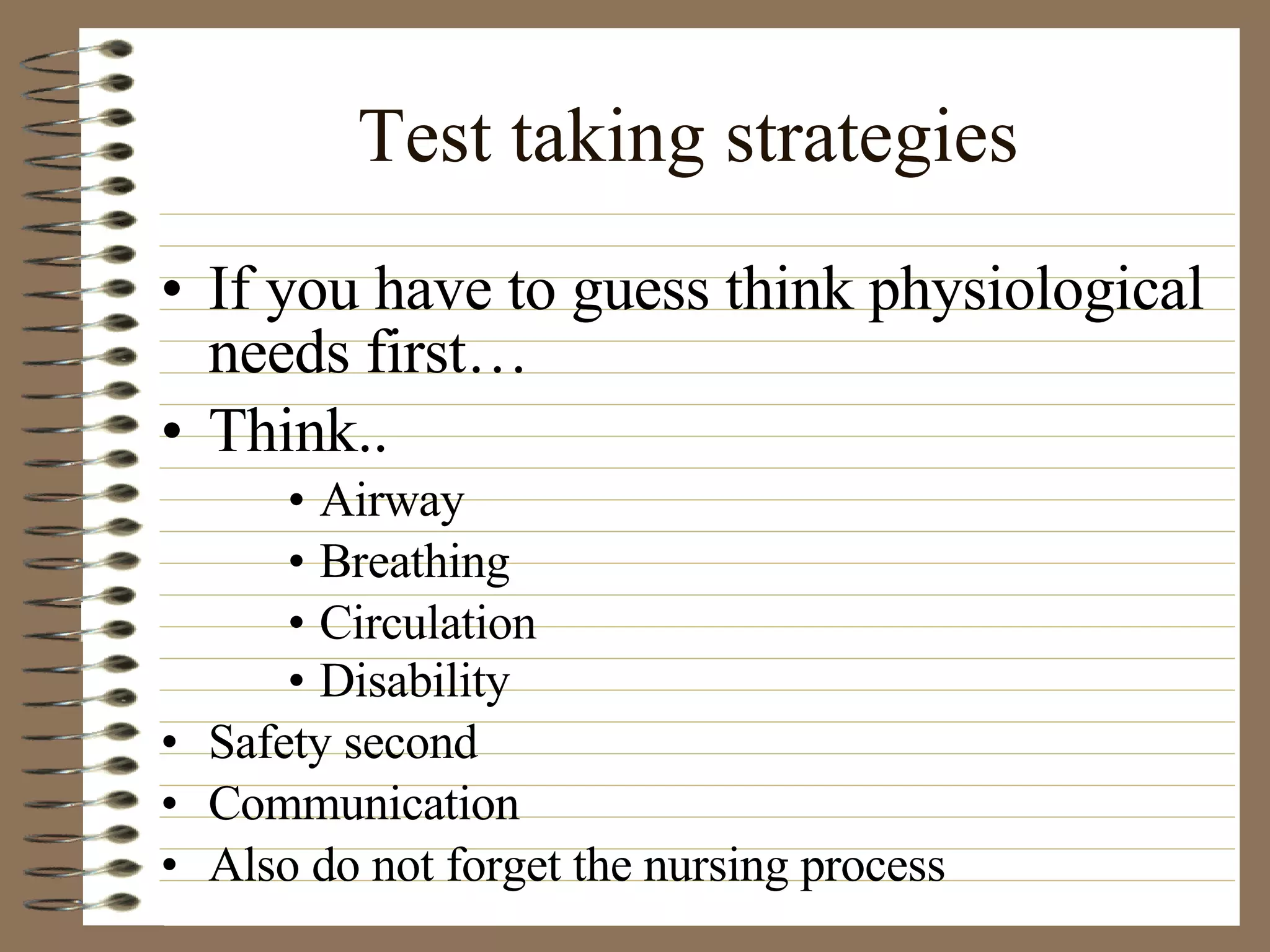 Test taking strategies If you have to guess think physiological needs first…  Think.. Airway Breathing  Circulation  Disability   Safety second Communication Also do not forget the nursing process 