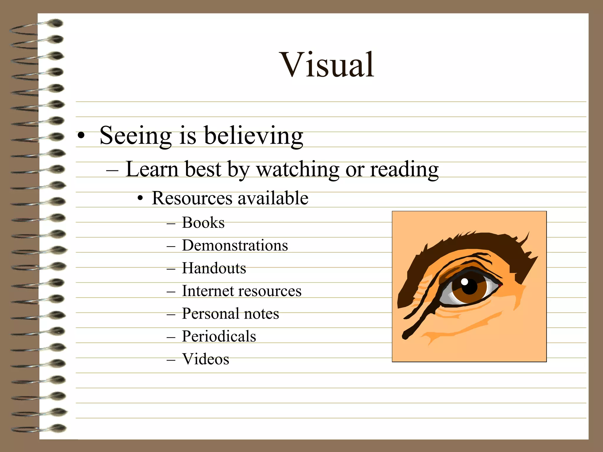 Visual Seeing is believing Learn best by watching or reading Resources available Books  Demonstrations Handouts Internet resources Personal notes Periodicals Videos 