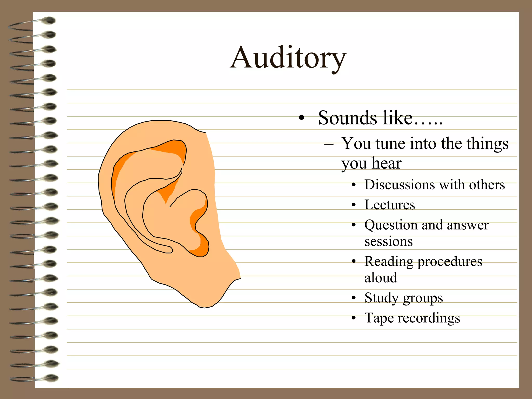 Auditory Sounds like….. You tune into the things you hear Discussions with others Lectures Question and answer sessions Reading procedures aloud Study groups Tape recordings 