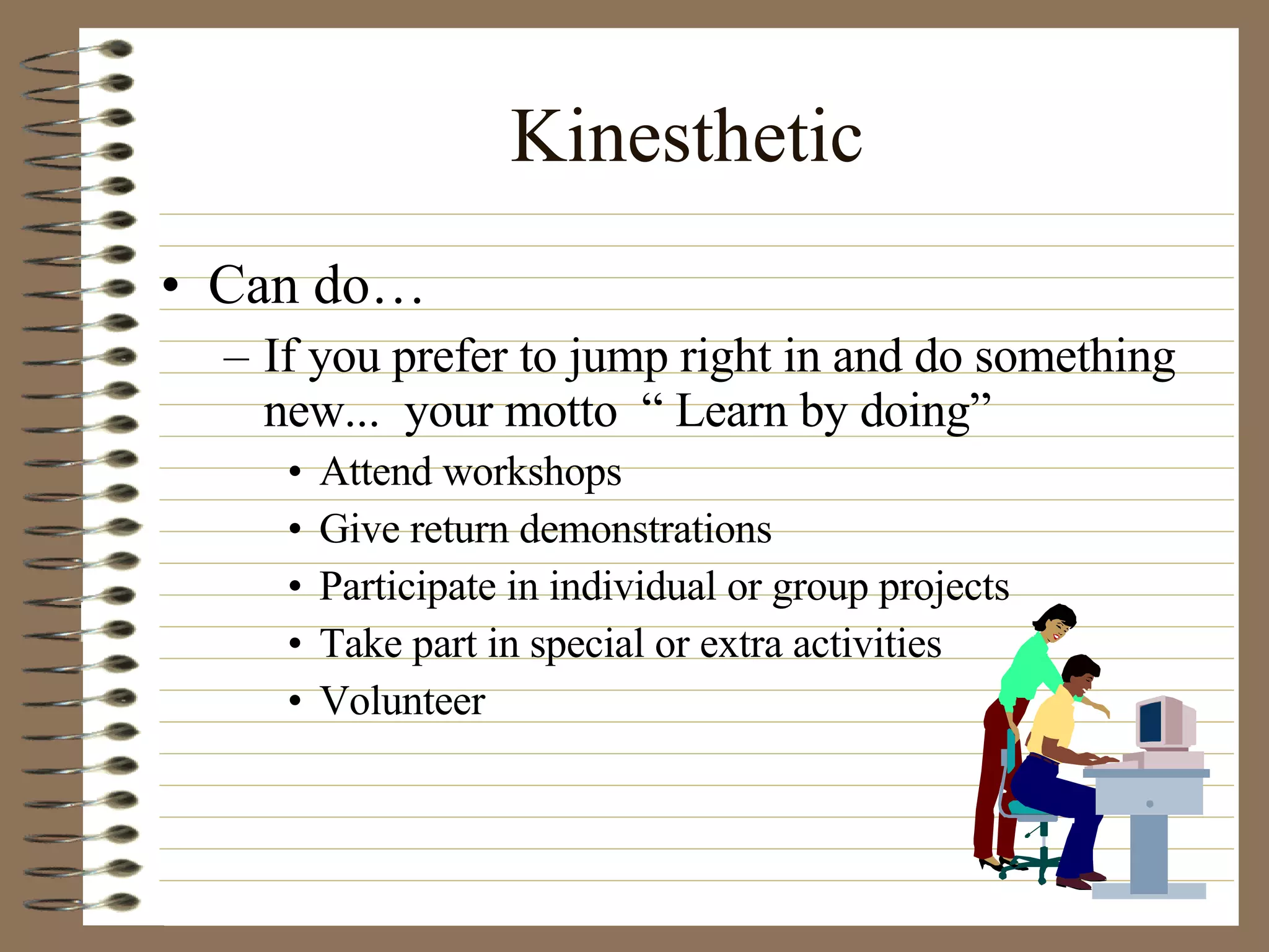 Kinesthetic Can do… If you prefer to jump right in and do something new...  your motto  “ Learn by doing” Attend workshops Give return demonstrations Participate in individual or group projects Take part in special or extra activities Volunteer  