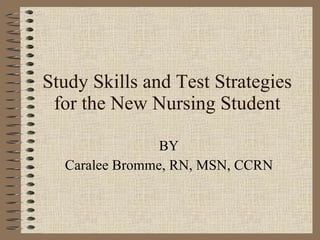 Study Skills and Test Strategies for the New Nursing Student BY Caralee Bromme, RN, MSN, CCRN 