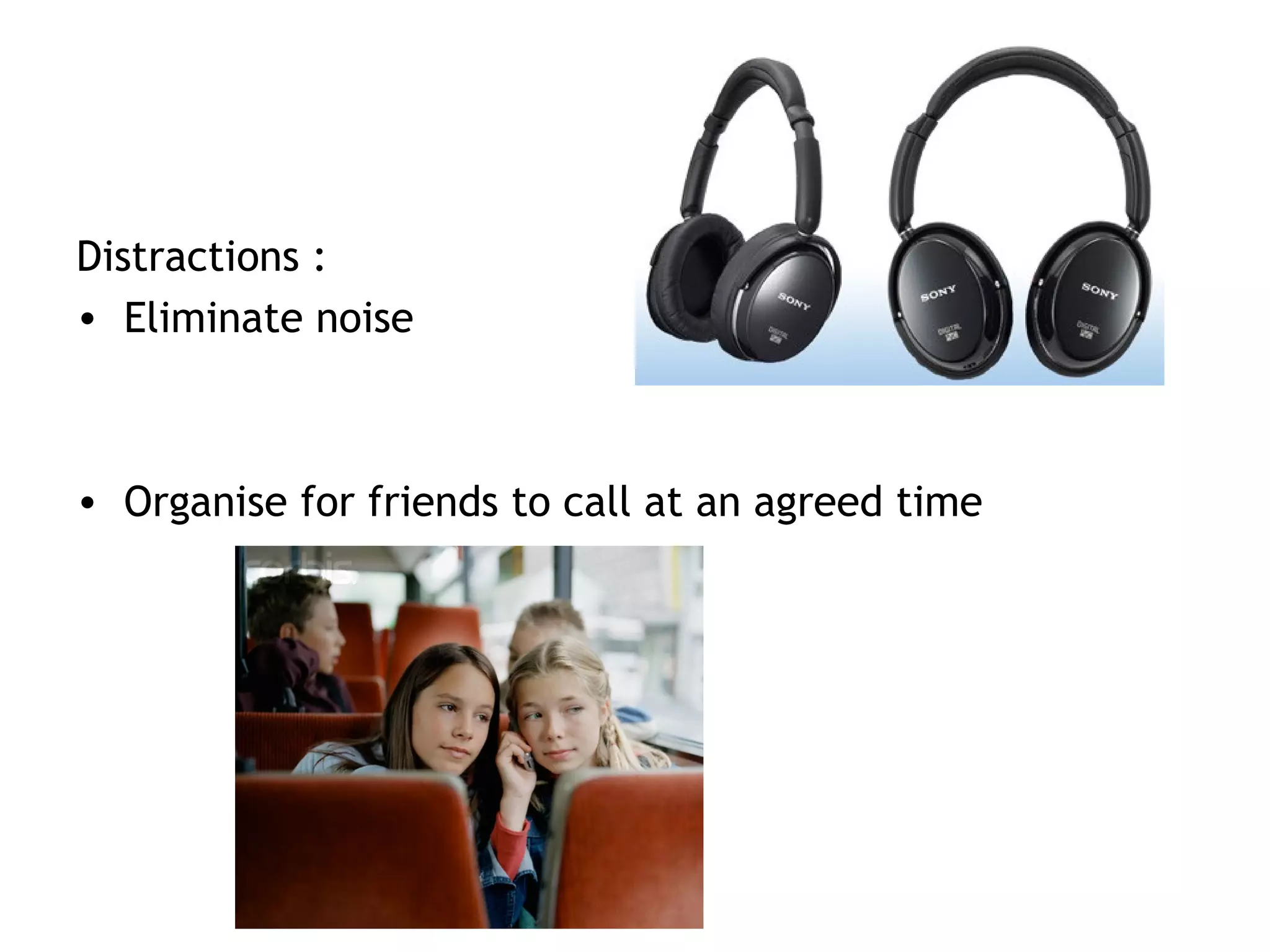 Distractions :
• Eliminate noise
• Organise for friends to call at an agreed time
 