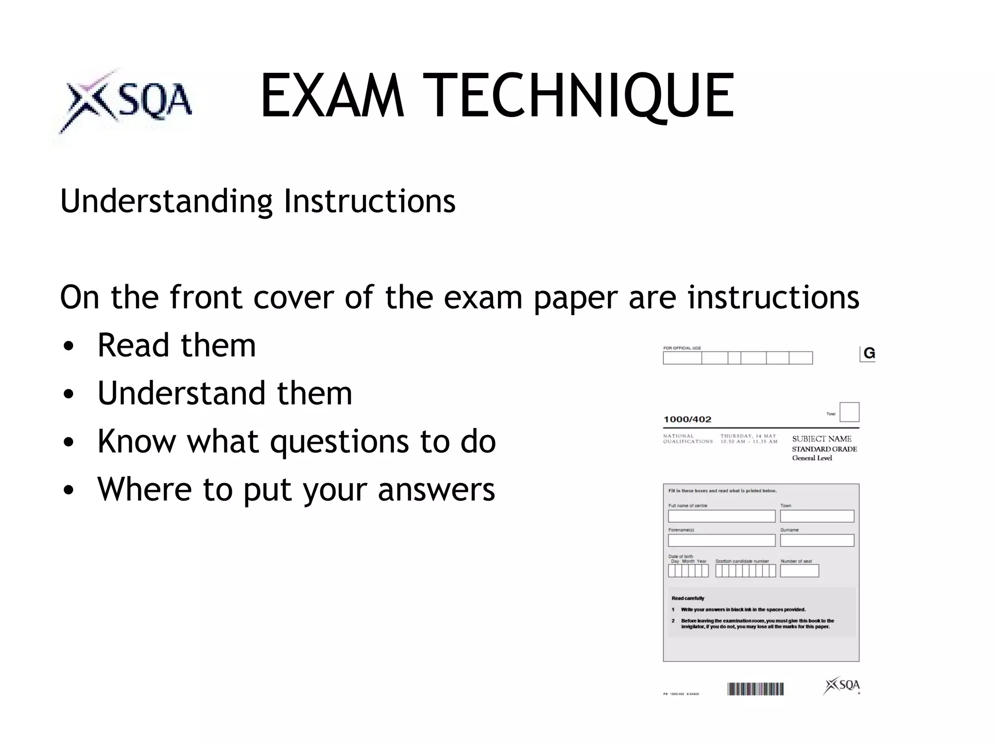 EXAM TECHNIQUE
Understanding Instructions
On the front cover of the exam paper are instructions
• Read them
• Understand them
• Know what questions to do
• Where to put your answers
 