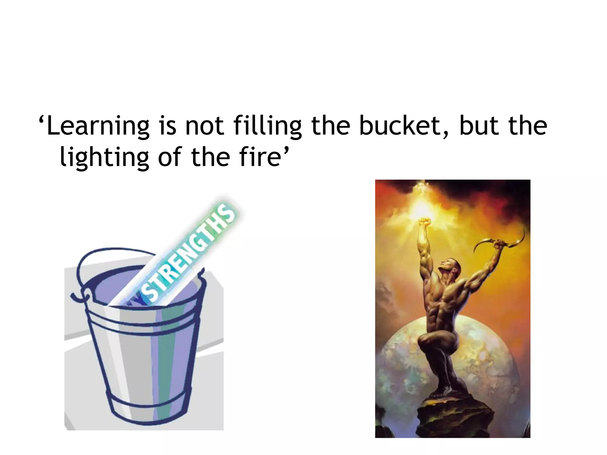 ‘Learning is not filling the bucket, but the
lighting of the fire’
 