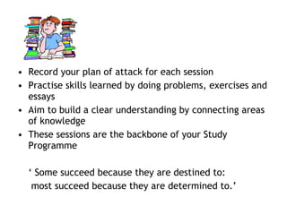• Record your plan of attack for each session
• Practise skills learned by doing problems, exercises and
essays
• Aim to b...