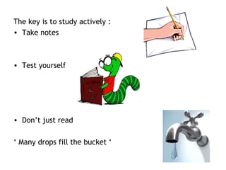 The key is to study actively :
• Take notes
• Test yourself
• Don’t just read
‘ Many drops fill the bucket ‘
 