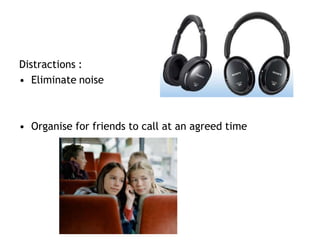 Distractions :
• Eliminate noise
• Organise for friends to call at an agreed time
 