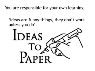 You are responsible for your own learning
‘Ideas are funny things, they don’t work
unless you do’
 