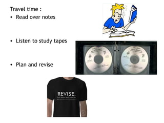 Travel time :
• Read over notes
• Listen to study tapes
• Plan and revise
 