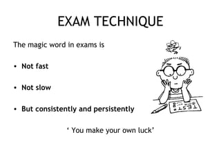 EXAM TECHNIQUE
The magic word in exams is
• Not fast
• Not slow
• But consistently and persistently
‘ You make your own luck’
 