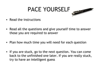 PACE YOURSELF
• Read the instructions
• Read all the questions and give yourself time to answer
those you are required to answer
• Plan how much time you will need for each question
• If you are stuck, go to the next question. You can come
back to the unfinished one later. If you are really stuck,
try to have an intelligent guess
 