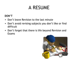 A RESUME
DON’T
• Don’t leave Revision to the last minute
• Don’t avoid revising subjects you don’t like or find
difficult
...