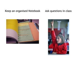 Keep an organised Notebook Ask questions in class
 