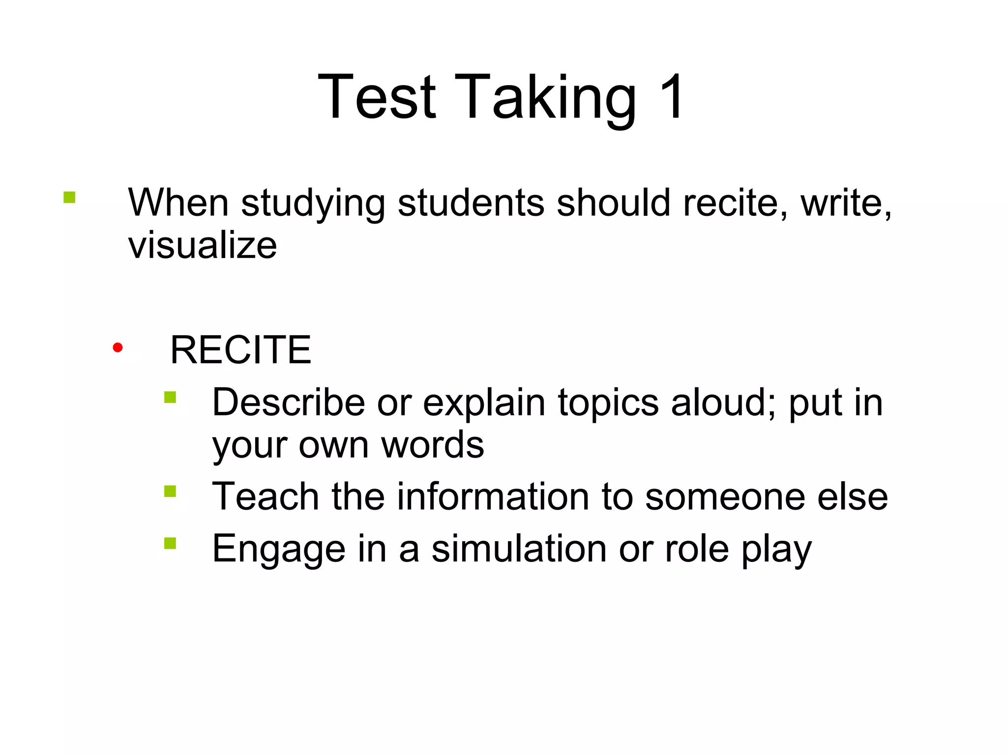 Test Taking 1
 When studying students should recite, write,
visualize
• RECITE
 Describe or explain topics aloud; put in
your own words
 Teach the information to someone else
 Engage in a simulation or role play
 