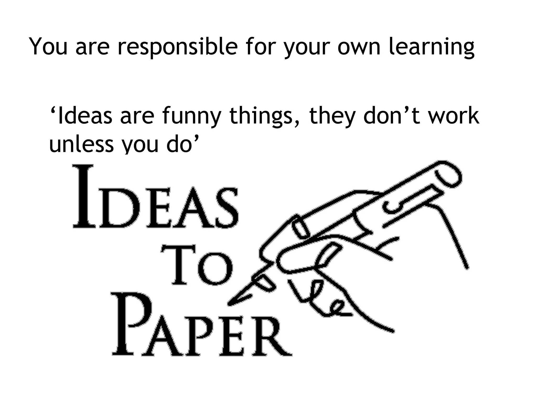 You are responsible for your own learning
‘Ideas are funny things, they don’t work
unless you do’
 