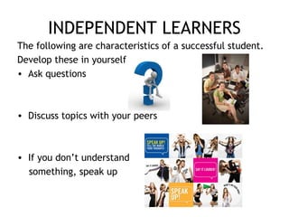 INDEPENDENT LEARNERS
The following are characteristics of a successful student.
Develop these in yourself
• Ask questions
• Discuss topics with your peers
• If you don’t understand
something, speak up
 