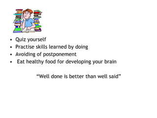 • Quiz yourself
• Practise skills learned by doing
• Avoiding of postponement
• Eat healthy food for developing your brain
“Well done is better than well said”
 