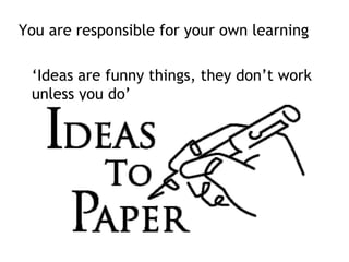 You are responsible for your own learning
‘Ideas are funny things, they don’t work
unless you do’
 