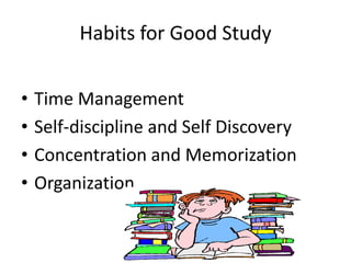 Habits for Good Study


•   Time Management
•   Self-discipline and Self Discovery
•   Concentration and Memorization
•   Organization
 