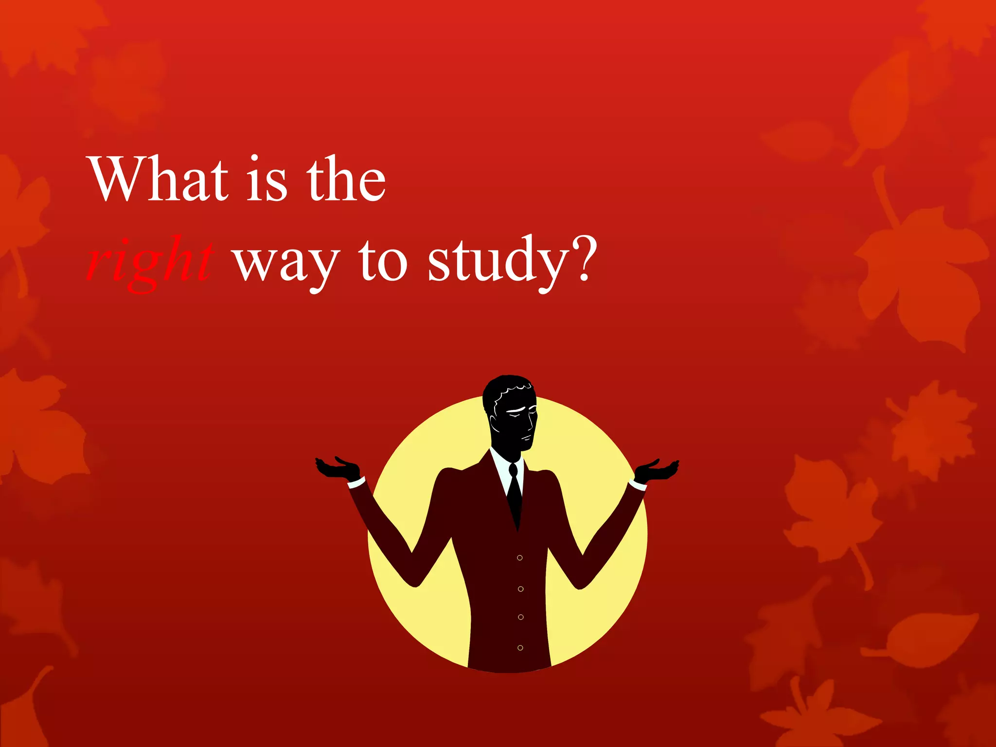 What is the
right way to study?
 