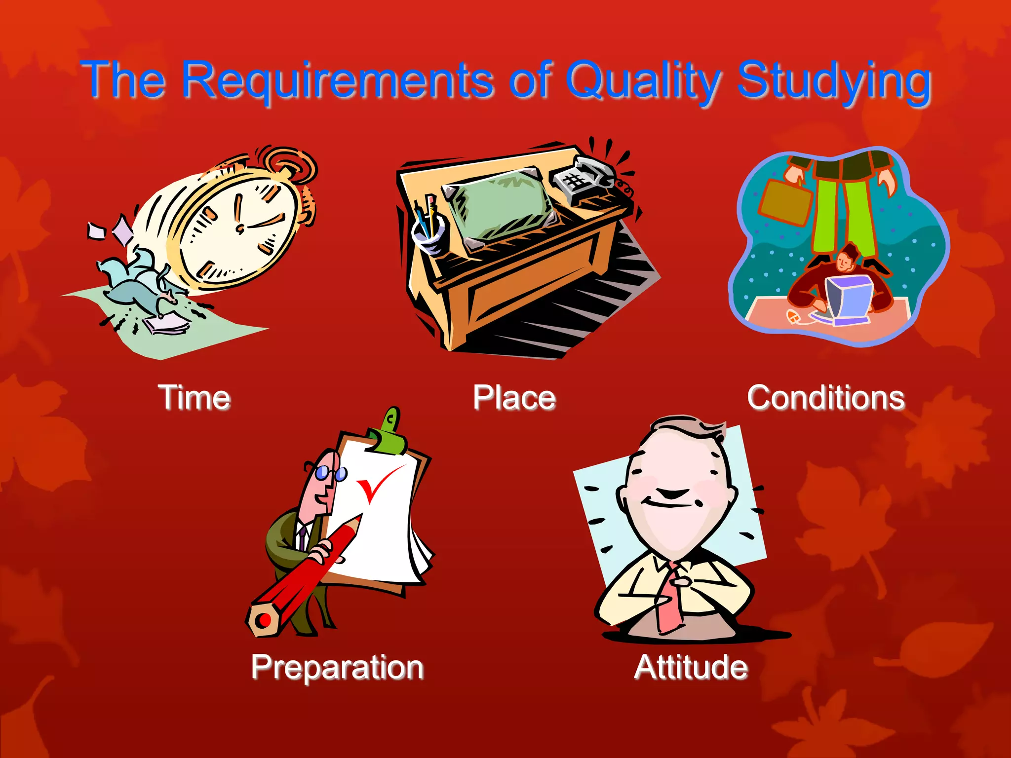 The Requirements of Quality Studying




   Time                 Place          Conditions




          Preparation           Attitude
 