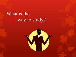 What is the
right way to study?
 