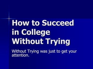 How to Succeed in College Without Trying Without Trying was just to get your attention. 