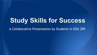 Study Skills for Success
A Collaborative Presentation by Students in EDU 309
 