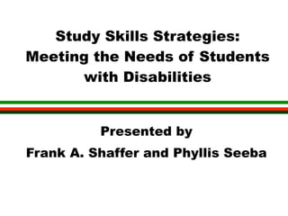 Study Skills Strategies:
Meeting the Needs of Students
      with Disabilities


          Presented by
Frank A. Shaffer and Phyllis Seeba
 
