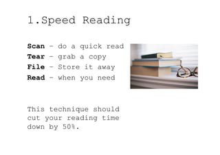 1.Speed Reading
Scan – do a quick read
Tear – grab a copy
File – Store it away
Read – when you need
This technique should
cut your reading time
down by 50%.
 