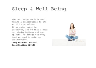 Sleep & Well Being
The best asset we have for
making a contribution to the
world is ourselves.
If we underinvest in
ourselves, and by that I mean
our minds, bodies, and our
spirits, we damage the very
tool we need to make our
contribution.
Greg McKeown, Author,
Essentialism (2014)
 