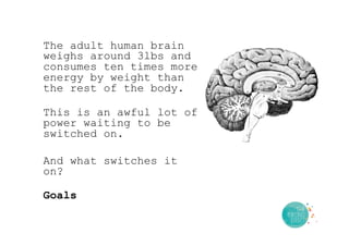 The adult human brain
weighs around 3lbs and
consumes ten times more
energy by weight than
the rest of the body.
This is an awful lot of
power waiting to be
switched on.
And what switches it
on?
Goals
 
