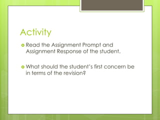 Activity
 Read the Assignment Prompt and
 Assignment Response of the student.

 What  should the student‟s first concern be
 in terms of the revision?
 